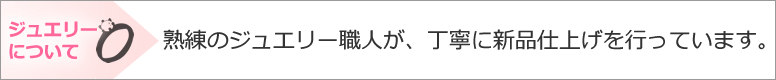熟練のジュエリー職人が、丁寧に新品仕上げを行っています。