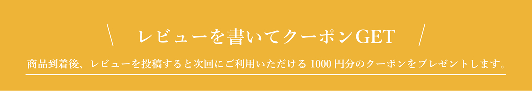 レビューを書いてクーポンGET 商品到着後、レビューを投稿すると次回にご利用いただける1000円分のクーポンをプレゼントします。