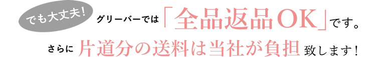 でも大丈夫!グリーバーでは「全品返品OK」です。さらに片道分の送料は当社が負担致します!