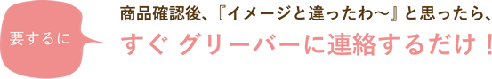 要するに 商品確認後、『イメージと違ったわ~』と思ったら、すぐグリーバーに連絡するだけ!