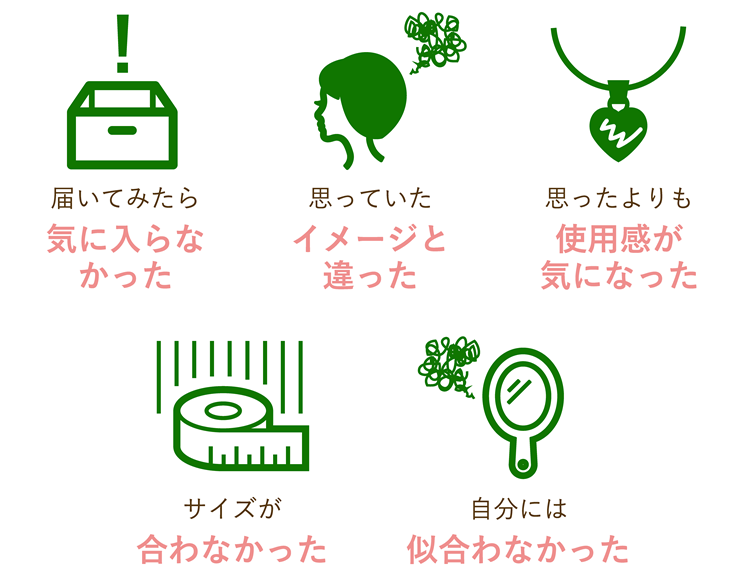 届いてみたら気に入らなかった、思っていたイメージと違った、思ったよりも使用感が気になった、サイズが合わなかった、自分には似合わなかった